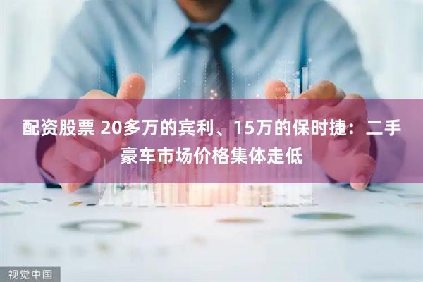 配资股票 20多万的宾利、15万的保时捷：二手豪车市场价格集体走低