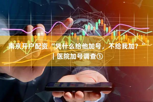 南京开户配资 “凭什么给他加号,不给我加?”|医院加号调查①